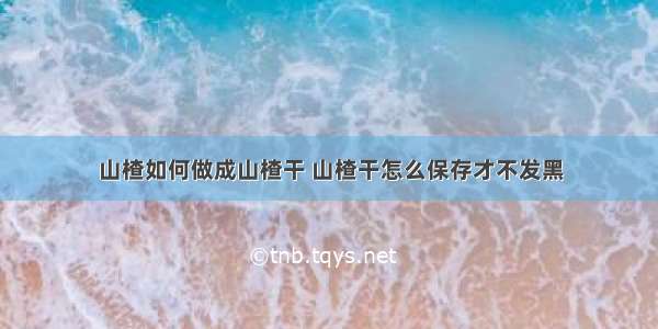 山楂如何做成山楂干 山楂干怎么保存才不发黑