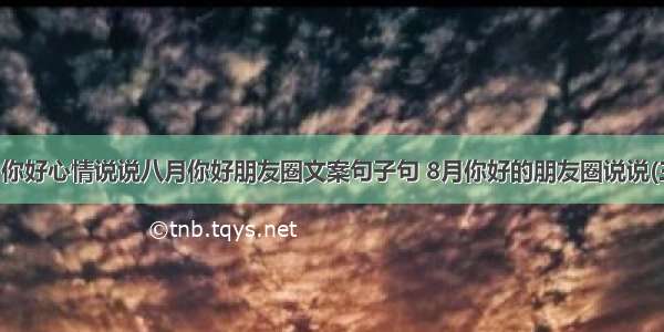 八月你好心情说说八月你好朋友圈文案句子句 8月你好的朋友圈说说(三篇)