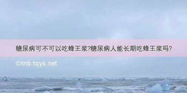 糖尿病可不可以吃蜂王浆?糖尿病人能长期吃蜂王浆吗?