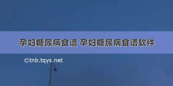 孕妇糖尿病食谱 孕妇糖尿病食谱软件