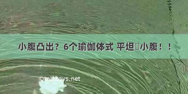 小腹凸出？6个瑜伽体式 平坦​小腹！！