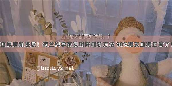 糖尿病新进展！荷兰科学家发明降糖新方法 90%糖友血糖正常了！