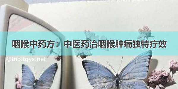 咽喉中药方：中医药治咽喉肿痛独特疗效