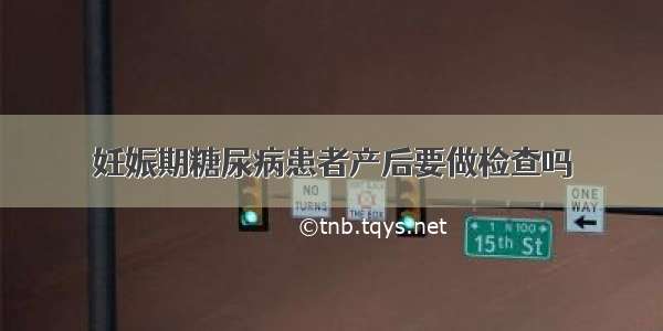 妊娠期糖尿病患者产后要做检查吗