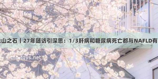 他山之石丨27年随访引深思：1/3肝病和糖尿病死亡都与NAFLD有关