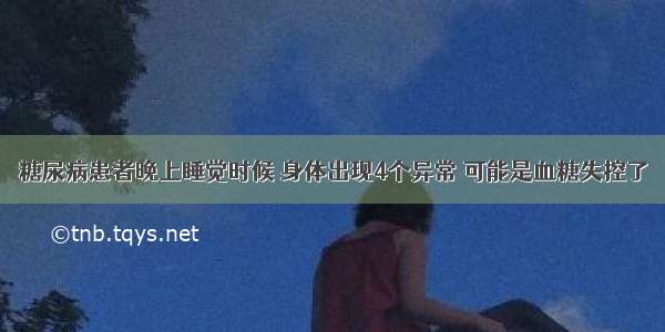 糖尿病患者晚上睡觉时候 身体出现4个异常 可能是血糖失控了