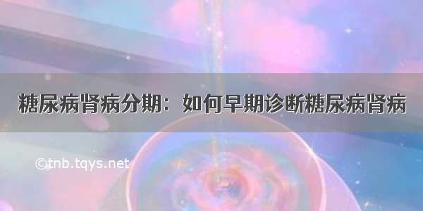 糖尿病肾病分期：如何早期诊断糖尿病肾病