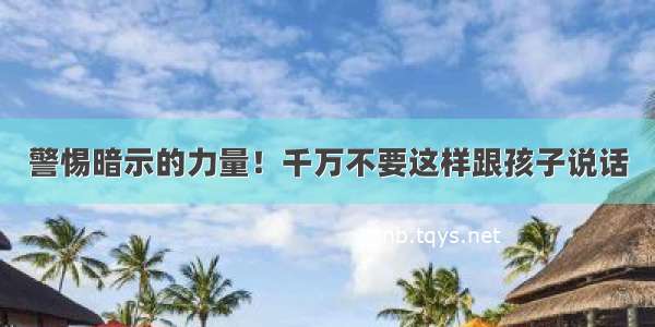 警惕暗示的力量！千万不要这样跟孩子说话