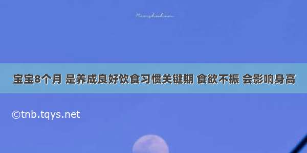 宝宝8个月 是养成良好饮食习惯关键期 食欲不振 会影响身高