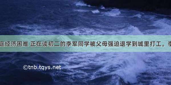 单选题因家庭经济困难 正在读初二的李军同学被父母强迫退学到城里打工。李军父母的这