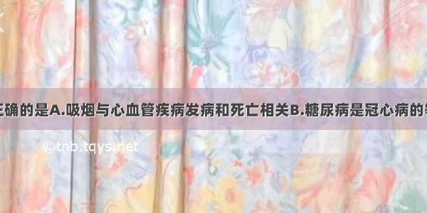 下列表述不正确的是A.吸烟与心血管疾病发病和死亡相关B.糖尿病是冠心病的等危症C.C-反