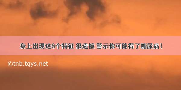 身上出现这6个特征 很遗憾 警示你可能得了糖尿病！