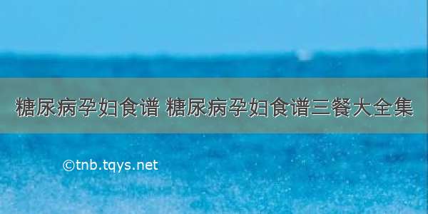 糖尿病孕妇食谱 糖尿病孕妇食谱三餐大全集