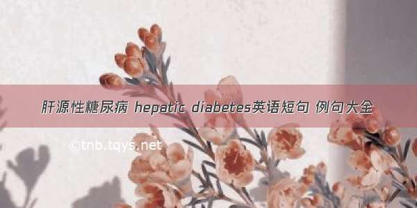 肝源性糖尿病 hepatic diabetes英语短句 例句大全