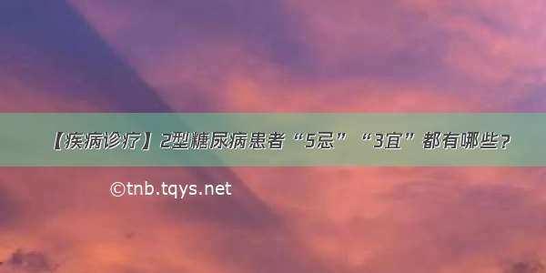 【疾病诊疗】2型糖尿病患者“5忌”“3宜”都有哪些？