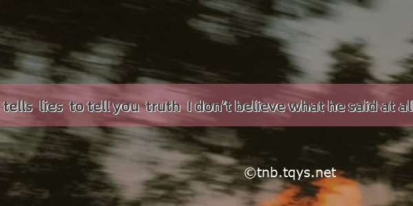 He always tells  lies  to tell you  truth  I don’t believe what he said at all.A. /; /B. t