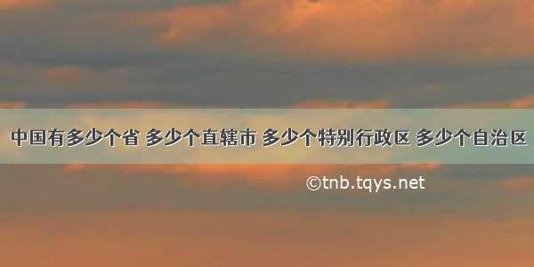 中国有多少个省 多少个直辖市 多少个特别行政区 多少个自治区