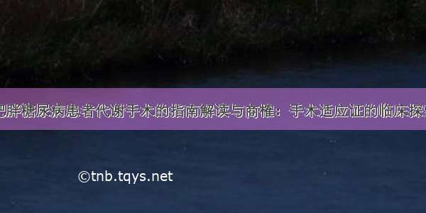 肥胖糖尿病患者代谢手术的指南解读与商榷：手术适应证的临床探索