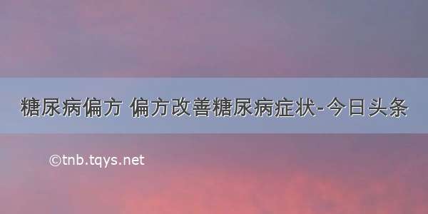 糖尿病偏方 偏方改善糖尿病症状-今日头条