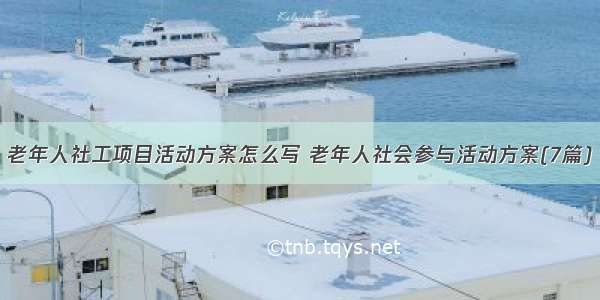 老年人社工项目活动方案怎么写 老年人社会参与活动方案(7篇)