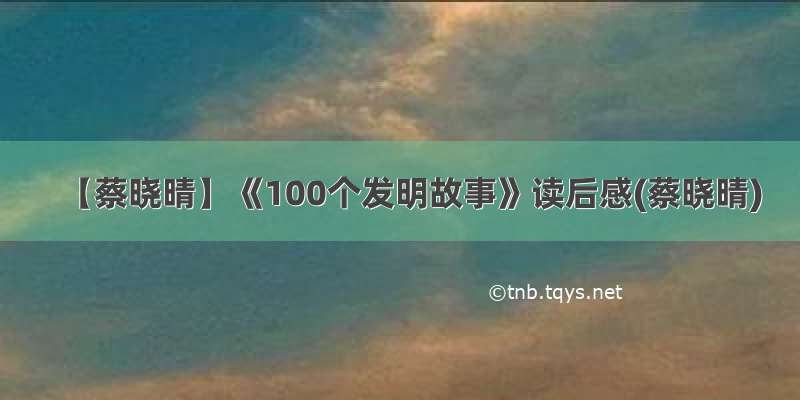 【蔡晓晴】《100个发明故事》读后感(蔡晓晴)