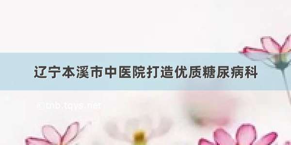 辽宁本溪市中医院打造优质糖尿病科