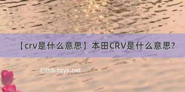 【crv是什么意思】本田CRV是什么意思?