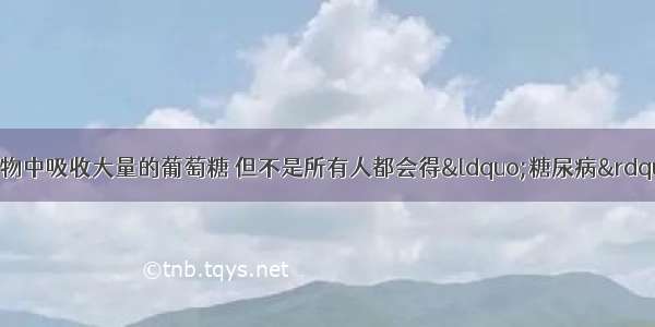 我们每天都会从食物中吸收大量的葡萄糖 但不是所有人都会得“糖尿病”．是因为人体可