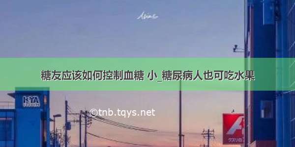 糖友应该如何控制血糖 小_糖尿病人也可吃水果