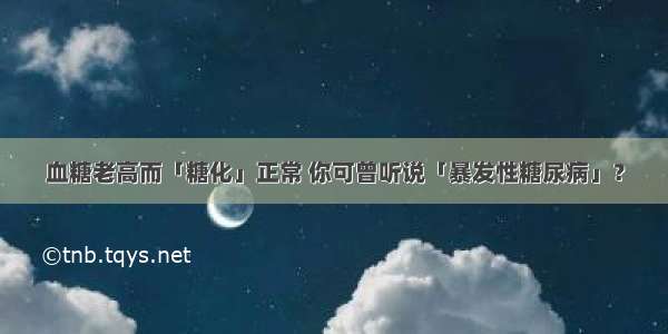 血糖老高而「糖化」正常 你可曾听说「暴发性糖尿病」？