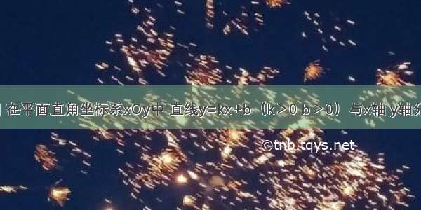 已知：如图 在平面直角坐标系xOy中 直线y=kx+b（k＞0 b＞0）与x轴 y轴分别交于点A