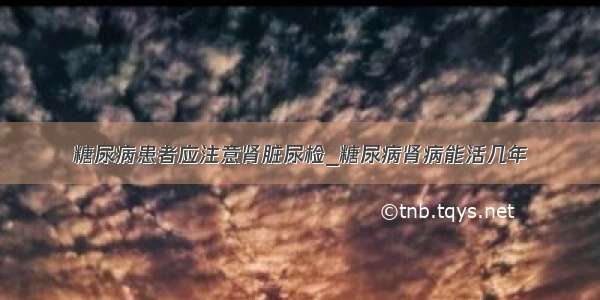 糖尿病患者应注意肾脏尿检_糖尿病肾病能活几年