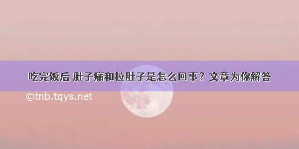 吃完饭后 肚子痛和拉肚子是怎么回事？文章为你解答