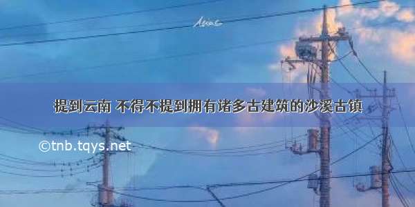 提到云南 不得不提到拥有诸多古建筑的沙溪古镇