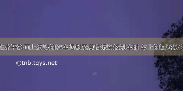 如图所示 在水平路面上行驶的汽车遇到紧急情况突然刹车时 车上的乘客身体会向前倾 