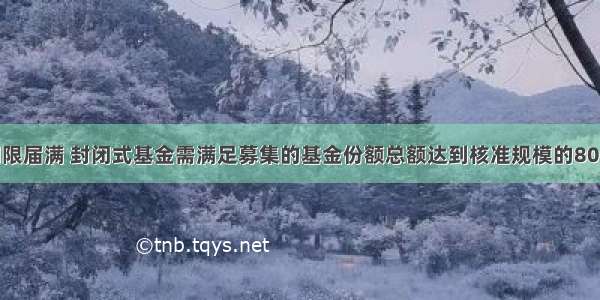 基金募集期限届满 封闭式基金需满足募集的基金份额总额达到核准规模的80%以上 并且