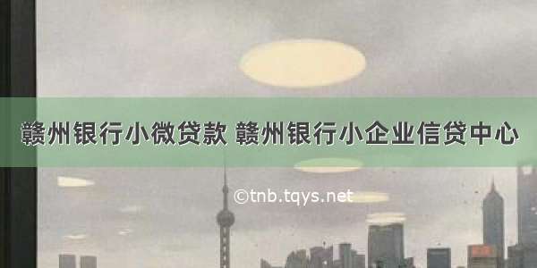 赣州银行小微贷款 赣州银行小企业信贷中心