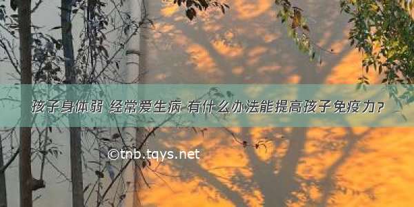 孩子身体弱 经常爱生病 有什么办法能提高孩子免疫力？