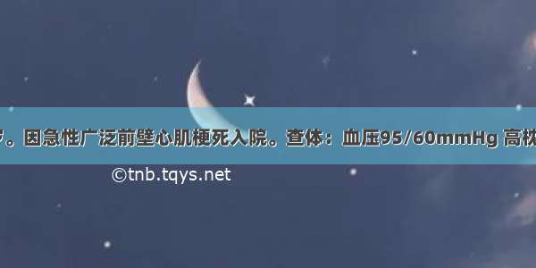 患者男 70岁。因急性广泛前壁心肌梗死入院。查体：血压95/60mmHg 高枕卧位 双侧中