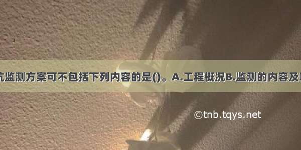 制定建筑基坑监测方案可不包括下列内容的是()。A.工程概况B.监测的内容及项目C.监测的