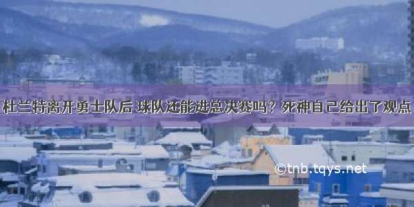 杜兰特离开勇士队后 球队还能进总决赛吗？死神自己给出了观点