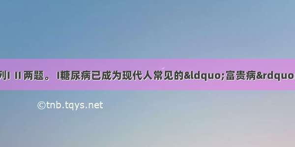 请按要求回答下列I Ⅱ两题。 I糖尿病已成为现代人常见的“富贵病” 其病因与体内糖