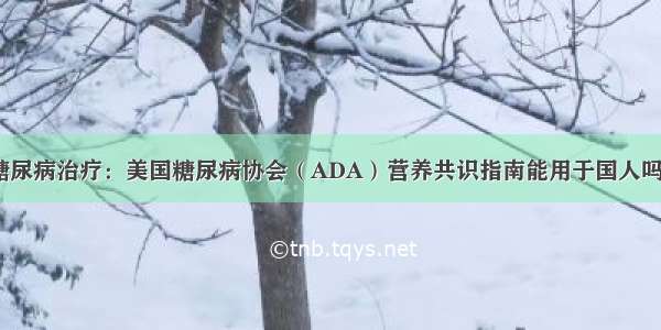 糖尿病治疗：美国糖尿病协会（ADA）营养共识指南能用于国人吗？