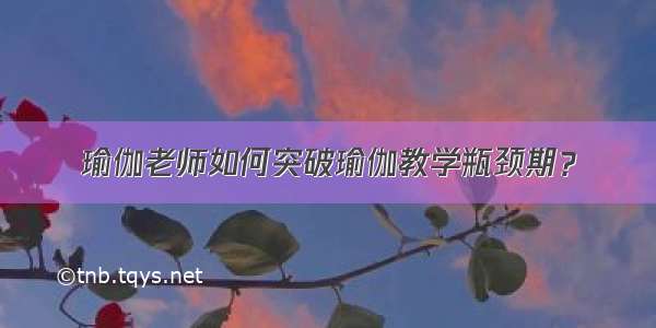 瑜伽老师如何突破瑜伽教学瓶颈期？