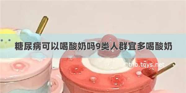 糖尿病可以喝酸奶吗9类人群宜多喝酸奶