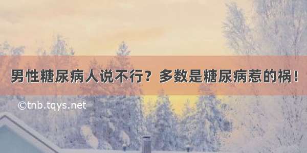 男性糖尿病人说不行？多数是糖尿病惹的祸！