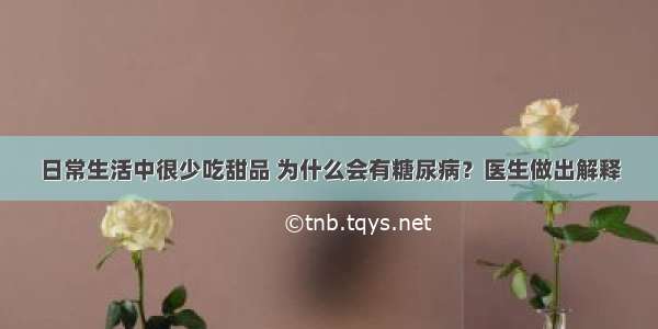 日常生活中很少吃甜品 为什么会有糖尿病？医生做出解释