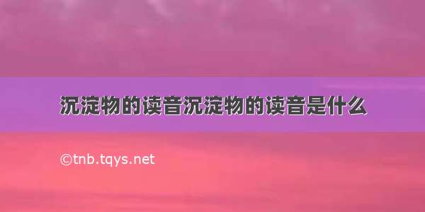 沉淀物的读音沉淀物的读音是什么