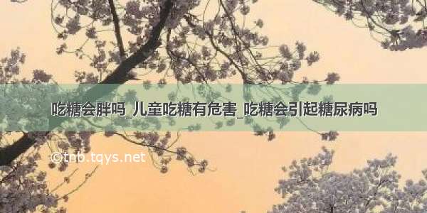 吃糖会胖吗_儿童吃糖有危害_吃糖会引起糖尿病吗