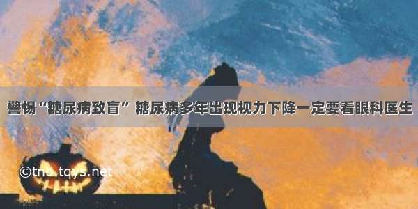 警惕“糖尿病致盲” 糖尿病多年出现视力下降一定要看眼科医生